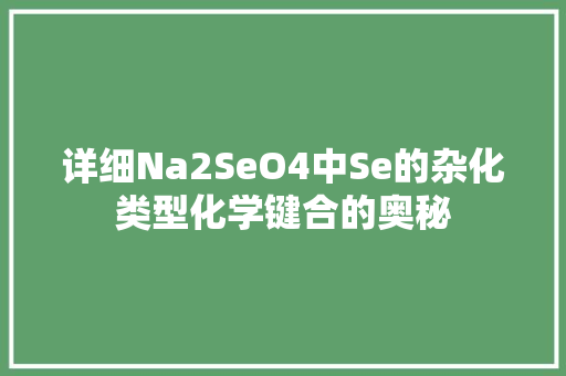 详细Na2SeO4中Se的杂化类型化学键合的奥秘