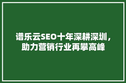 谱乐云SEO十年深耕深圳，助力营销行业再攀高峰  第1张