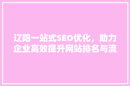辽阳一站式SEO优化，助力企业高效提升网站排名与流量