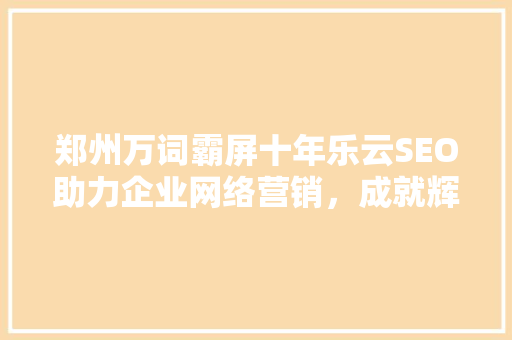 郑州万词霸屏十年乐云SEO助力企业网络营销，成就辉煌未来