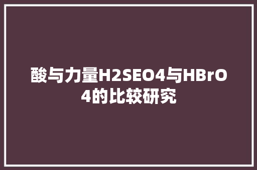 酸与力量H2SEO4与HBrO4的比较研究