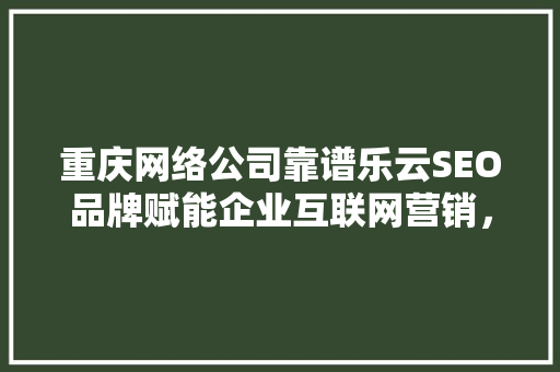 重庆网络公司靠谱乐云SEO品牌赋能企业互联网营销，打造行业新标杆