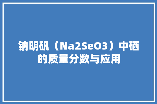 钠明矾（Na2SeO3）中硒的质量分数与应用