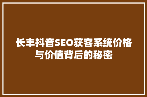 长丰抖音SEO获客系统价格与价值背后的秘密  第1张