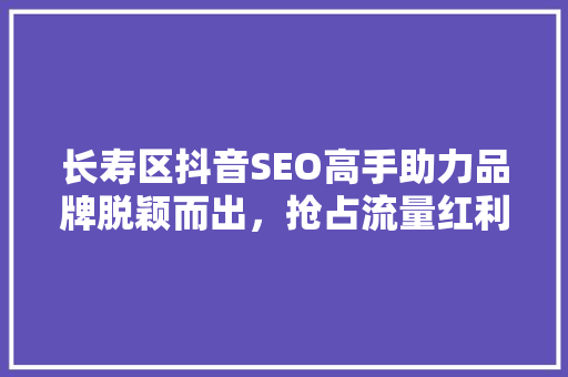 长寿区抖音SEO高手助力品牌脱颖而出，抢占流量红利