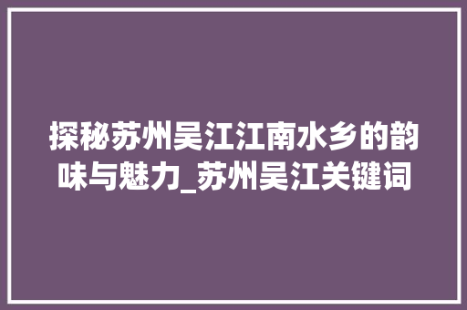 探秘苏州吴江江南水乡的韵味与魅力_苏州吴江关键词优化