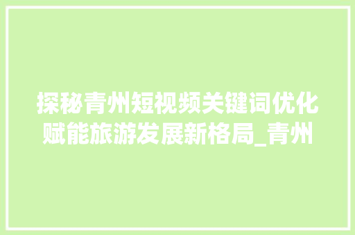 探秘青州短视频关键词优化赋能旅游发展新格局_青州短视频关键词优化