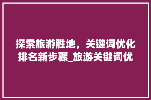 探索旅游胜地，关键词优化排名新步骤_旅游关键词优化排名