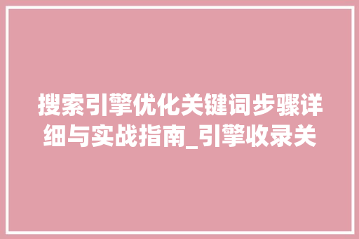 搜索引擎优化关键词步骤详细与实战指南_引擎收录关键词如何优化