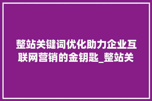 整站关键词优化助力企业互联网营销的金钥匙_整站关键词优化的公司