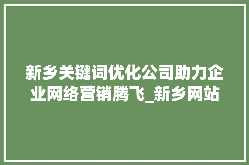 新乡关键词优化公司助力企业网络营销腾飞_新乡网站关键词优化公司