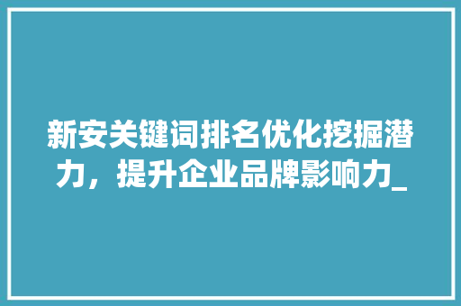 新安关键词排名优化挖掘潜力，提升企业品牌影响力_新安关键词排名优化