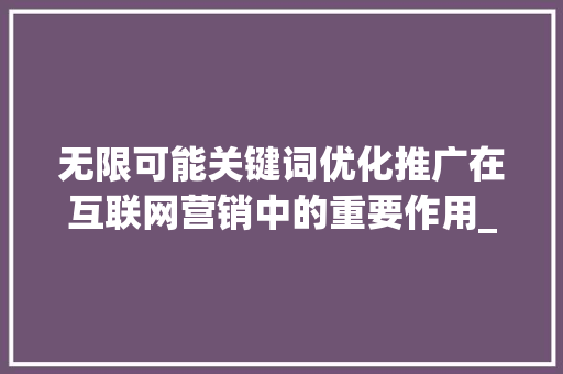 无限可能关键词优化推广在互联网营销中的重要作用_不限关键词优化推广