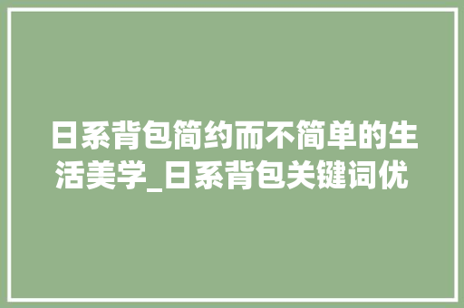 日系背包简约而不简单的生活美学_日系背包关键词优化