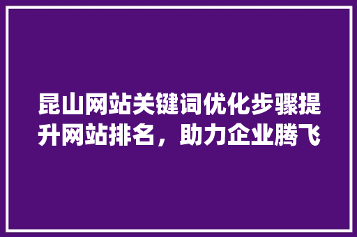 昆山网站关键词优化步骤提升网站排名，助力企业腾飞_昆山网站关键词优化方法