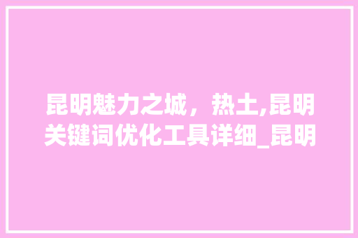 昆明魅力之城，热土,昆明关键词优化工具详细_昆明关键词优化工具