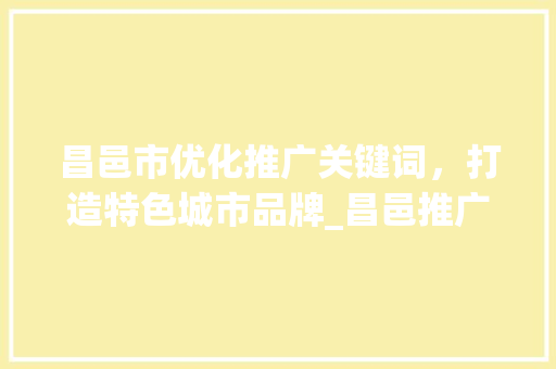 昌邑市优化推广关键词，打造特色城市品牌_昌邑推广优化关键词