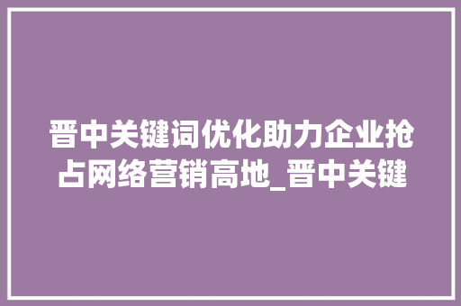 晋中关键词优化助力企业抢占网络营销高地_晋中关键词优化公司