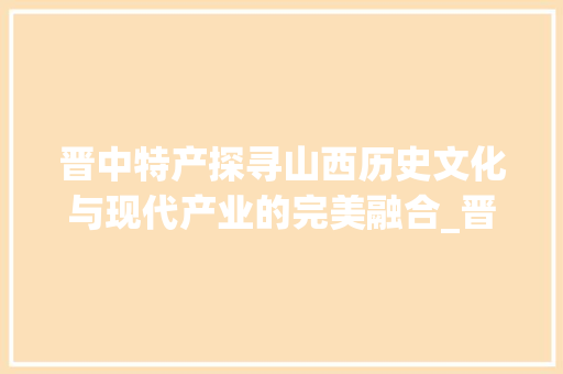 晋中特产探寻山西历史文化与现代产业的完美融合_晋中产品关键词优化