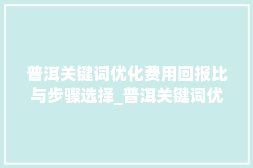普洱关键词优化费用回报比与步骤选择_普洱关键词优化费用