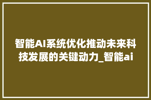 智能AI系统优化推动未来科技发展的关键动力_智能ai系统优化关键词