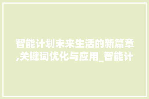 智能计划未来生活的新篇章,关键词优化与应用_智能计划关键词优化