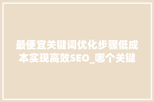 最便宜关键词优化步骤低成本实现高效SEO_哪个关键词优化最便宜
