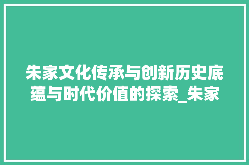 朱家文化传承与创新历史底蕴与时代价值的探索_朱家关键词优化