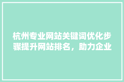杭州专业网站关键词优化步骤提升网站排名，助力企业腾飞_杭州专业网站关键词优化