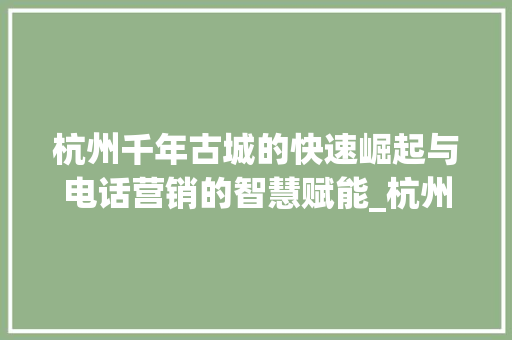 杭州千年古城的快速崛起与电话营销的智慧赋能_杭州关键词快速优化电话