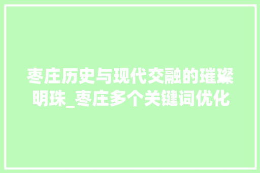 枣庄历史与现代交融的璀璨明珠_枣庄多个关键词优化