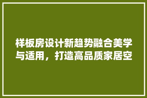 样板房设计新趋势融合美学与适用，打造高品质家居空间_样板房关键词优化