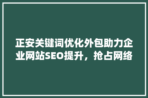 正安关键词优化外包助力企业网站SEO提升，抢占网络市场先机_正安关键词优化外包