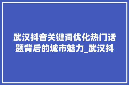 武汉抖音关键词优化热门话题背后的城市魅力_武汉抖音关键词优化
