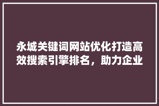 永城关键词网站优化打造高效搜索引擎排名，助力企业腾飞_永城关键词网站优化