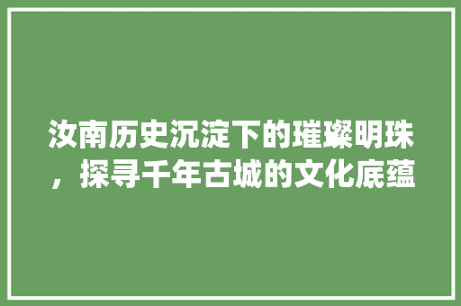 汝南历史沉淀下的璀璨明珠，探寻千年古城的文化底蕴_汝南关键词优化专业