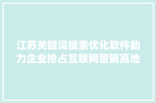江苏关键词搜索优化软件助力企业抢占互联网营销高地_江苏关键词搜索优化软件
