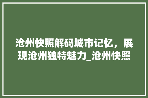 沧州快照解码城市记忆，展现沧州独特魅力_沧州快照关键词优化