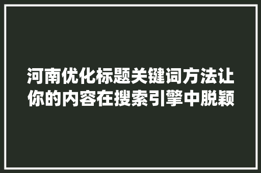 河南优化标题关键词方法让你的内容在搜索引擎中脱颖而出_河南优化标题关键词方法