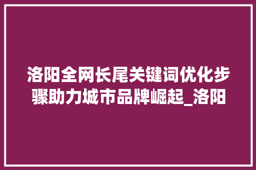 洛阳全网长尾关键词优化步骤助力城市品牌崛起_洛阳全网长尾关键词优化