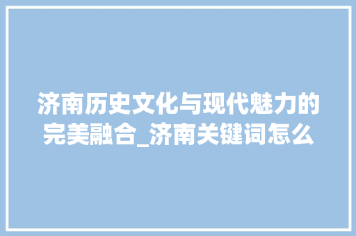 济南历史文化与现代魅力的完美融合_济南关键词怎么优化