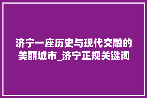济宁一座历史与现代交融的美丽城市_济宁正规关键词优化