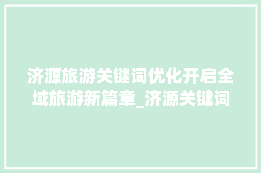 济源旅游关键词优化开启全域旅游新篇章_济源关键词优化推广渠道