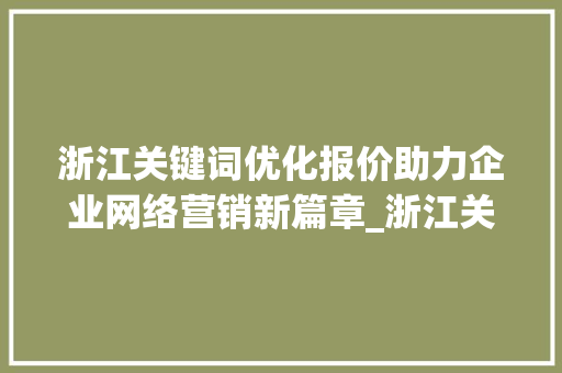浙江关键词优化报价助力企业网络营销新篇章_浙江关键词优化报价