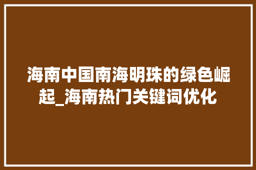 海南中国南海明珠的绿色崛起_海南热门关键词优化
