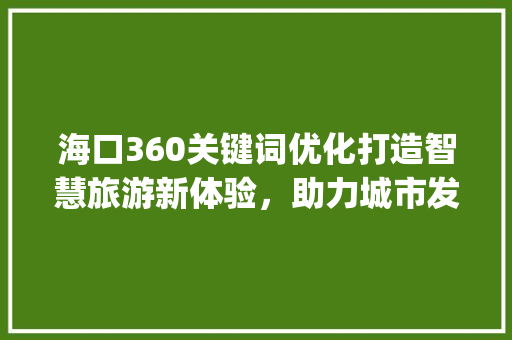 海口360关键词优化打造智慧旅游新体验，助力城市发展_海口360关键词优化