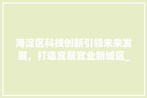海淀区科技创新引领未来发展，打造宜居宜业新城区_海淀区关键词优化
