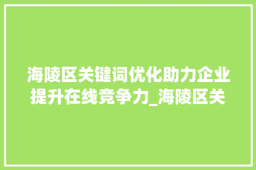 海陵区关键词优化助力企业提升在线竞争力_海陵区关键词优化公司