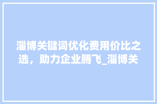 淄博关键词优化费用价比之选，助力企业腾飞_淄博关键词优化费用