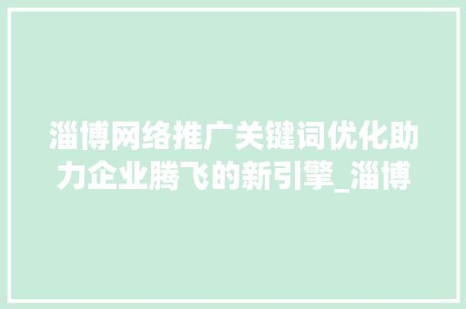 淄博网络推广关键词优化助力企业腾飞的新引擎_淄博网络推广关键词优化